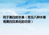 利于美白的水果（常见八种水果有美白抗氧化的功效）