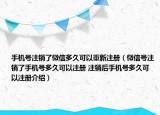 手机号注销了微信多久可以重新注册（微信号注销了手机号多久可以注册 注销后手机号多久可以注册介绍）