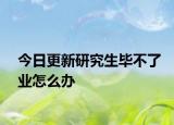 今日更新研究生毕不了业怎么办