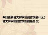 今日更新说文解字里的古文是什么(说文解字里的古文指的是什么)