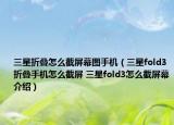 三星折叠怎么截屏幕图手机（三星fold3折叠手机怎么截屏 三星fold3怎么截屏幕介绍）
