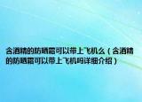 含酒精的防晒霜可以带上飞机么（含酒精的防晒霜可以带上飞机吗详细介绍）