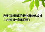 治疗口腔溃疡的药物哪些比较好（治疗口腔溃疡的药）