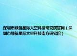 深圳市绿航星际太空科技研究院官网（深圳市绿航星际太空科技南方研究院）