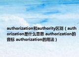 authorization和authority区别（authorization是什么意思 authorization的音标 authorization的用法）