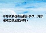 冷却液液位低还能开多久（冷却液液位低还能开吗）