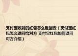 支付宝收到的红包怎么退回去（支付宝红包怎么退回给对方 支付宝红包如何退回对方介绍）