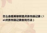 怎么查看英雄联盟点券充值记录（lol点券充值记录查询方法）