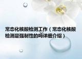 常态化核酸检测工作（常态化核酸检测是强制性的吗详细介绍）