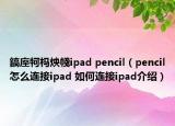鎬庢牱杩炴帴ipad pencil（pencil怎么连接ipad 如何连接ipad介绍）