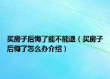买房子后悔了能不能退（买房子后悔了怎么办介绍）