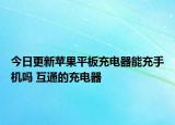 今日更新苹果平板充电器能充手机吗 互通的充电器