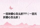 一百块爱心怎么折???（一百元折爱心怎么折）