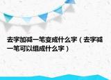去字加减一笔变成什么字（去字减一笔可以组成什么字）