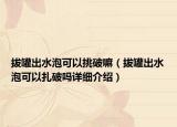 拔罐出水泡可以挑破嘛（拔罐出水泡可以扎破吗详细介绍）