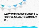 长征大会师电视剧36集央视网（长征大会师 2015年万盛华执导电视剧）