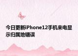 今日更新iPhone12手机来电显示归属地错误