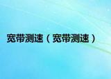 宽带测速（宽带测速）