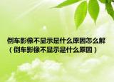 倒车影像不显示是什么原因怎么解（倒车影像不显示是什么原因）