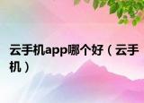 云手机app哪个好（云手机）
