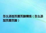 怎么添加页眉页脚横线（怎么添加页眉页脚）