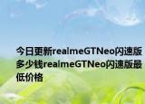 今日更新realmeGTNeo闪速版多少钱realmeGTNeo闪速版最低价格