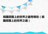 祖国版图上的世界之最有哪些（祖国版图上的世界之最）