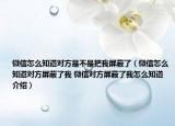 微信怎么知道对方是不是把我屏蔽了（微信怎么知道对方屏蔽了我 微信对方屏蔽了我怎么知道介绍）