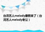 台湾艺人melody康熙来了（台湾艺人melody老公）