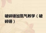 破碎锤加氮气教学（破碎锤）