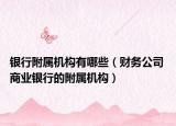 银行附属机构有哪些（财务公司 商业银行的附属机构）