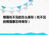 榴莲吃不完的怎么保存（吃不完的榴莲要怎样保存）