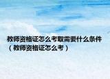 教师资格证怎么考取需要什么条件（教师资格证怎么考）