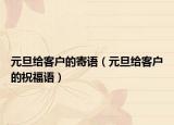 元旦给客户的寄语（元旦给客户的祝福语）