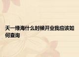 天一绿海什么时候开业我应该如何查询