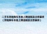 二手车异地购车本地上牌流程及注意事项（异地购车本地上牌流程及注意事项）