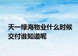天一绿海物业什么时候交付谁知道呢