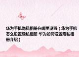 华为手机隐私相册在哪里设置（华为手机怎么设置隐私相册 华为如何设置隐私相册介绍）