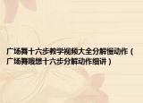 广场舞十六步教学视频大全分解慢动作（广场舞哦想十六步分解动作细讲）