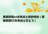 英雄联盟ez未来战士皮肤特效（英雄联盟EZ未来战士怎么飞）