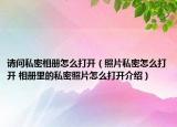 请问私密相册怎么打开（照片私密怎么打开 相册里的私密照片怎么打开介绍）