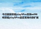 今日更新荣耀play5Pro支持wifi6吗荣耀play5Pro是否支持内存扩展