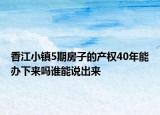 香江小镇5期房子的产权40年能办下来吗谁能说出来