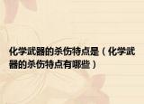 化学武器的杀伤特点是（化学武器的杀伤特点有哪些）