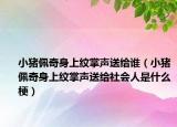小猪佩奇身上纹掌声送给谁（小猪佩奇身上纹掌声送给社会人是什么梗）