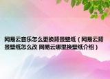 网易云音乐怎么更换背景壁纸（网易云背景壁纸怎么改 网易云哪里换壁纸介绍）