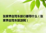 张家界自驾车旅行要带什么（张家界自驾车旅游网）