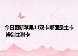 今日更新苹果11双卡哪面是主卡 辨别主副卡