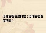 怎样回答百度问题（怎样回答百度问题）