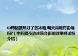 中药隔夜熬好了放冰箱,明天再喝有影响吗?（中药隔夜放冰箱会影响效果吗详细介绍）